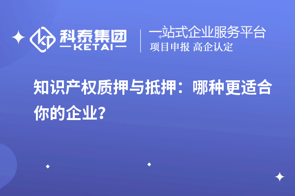 知識產(chǎn)權(quán)質(zhì)押與抵押：哪種更適合你的企業(yè)？