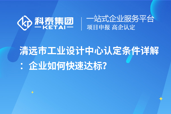 清遠市工業(yè)設(shè)計中心認定條件詳解：企業(yè)如何快速達標？