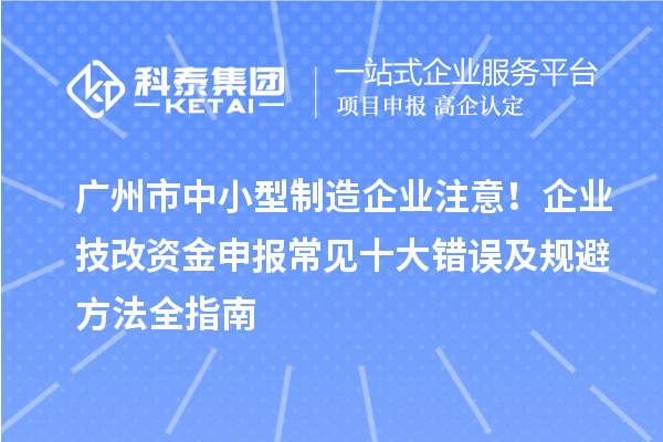 廣州市中小型制造企業(yè)注意！企業(yè)技改資金申報常見十大錯誤及規(guī)避方法全指南