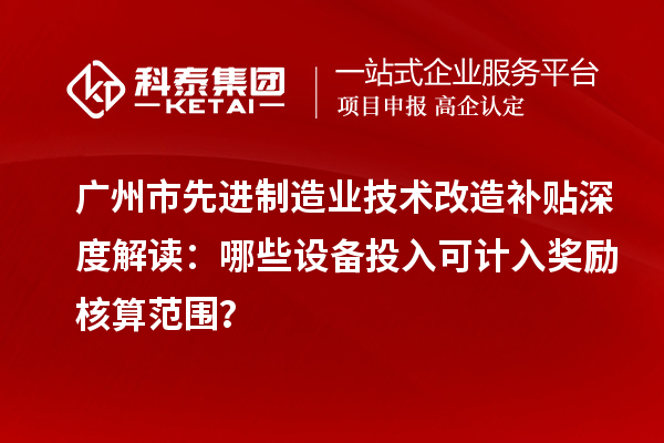廣州市先進制造業(yè)技術(shù)改造補貼深度解讀：哪些設(shè)備投入可計入獎勵核算范圍？