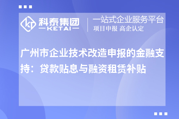 廣州市企業(yè)技術(shù)改造申報的金融支持：貸款貼息與融資租賃補貼
