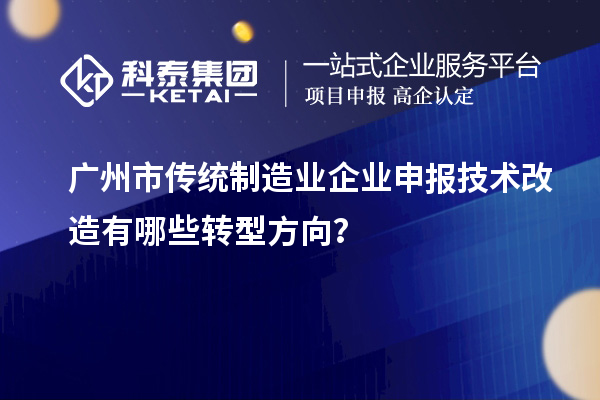 廣州市傳統(tǒng)制造業(yè)企業(yè)申報技術(shù)改造有哪些轉(zhuǎn)型方向？