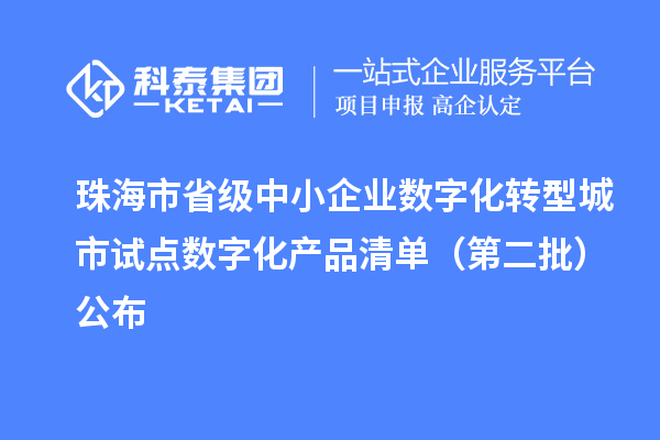 珠海市省級中小企業(yè)數(shù)字化轉(zhuǎn)型城市試點數(shù)字化產(chǎn)品清單（第二批）公布