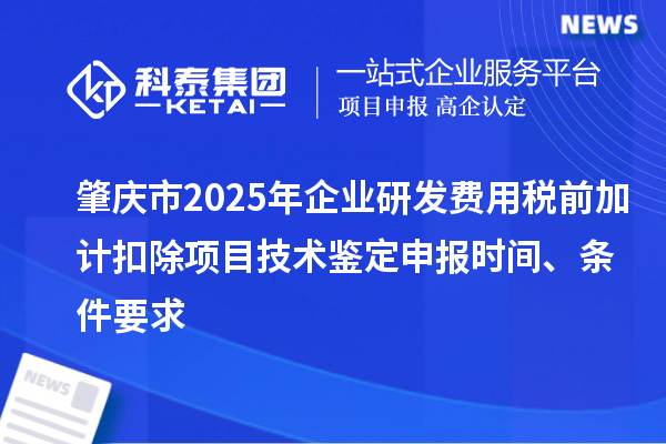 肇慶市2025年企業(yè)研發(fā)費(fèi)用稅前加計(jì)扣除項(xiàng)目技術(shù)鑒定申報(bào)時(shí)間、條件要求