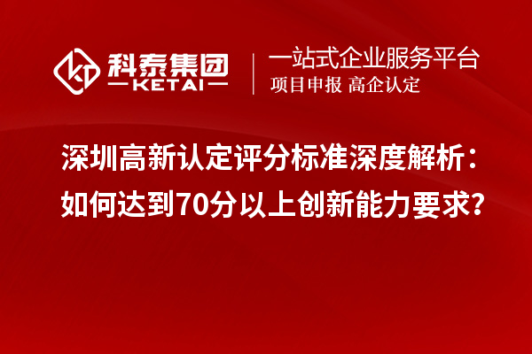 深圳高新認(rèn)定評分標(biāo)準(zhǔn)深度解析：如何達(dá)到70分以上創(chuàng)新能力要求？