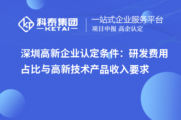 深圳高新企業(yè)認(rèn)定條件：研發(fā)費用占比與高新技術(shù)產(chǎn)品收入要求
