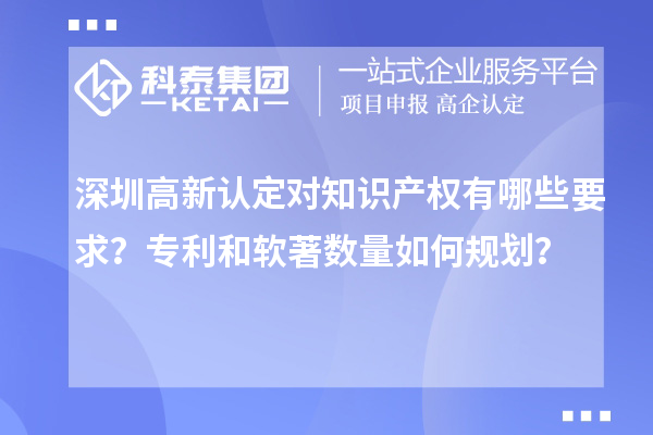 深圳高新認(rèn)定對知識產(chǎn)權(quán)有哪些要求？專利和軟著數(shù)量如何規(guī)劃？