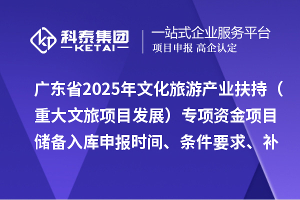 廣東省2025年文化旅游產(chǎn)業(yè)扶持（重大文旅項(xiàng)目發(fā)展）專項(xiàng)資金項(xiàng)目儲(chǔ)備入庫申報(bào)時(shí)間、條件要求、補(bǔ)助獎(jiǎng)勵(lì)