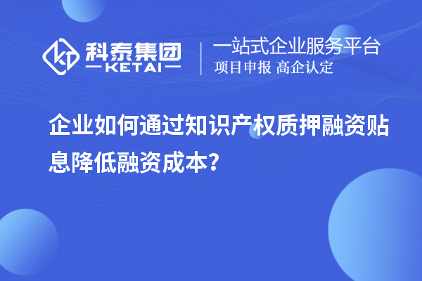 企業(yè)如何通過知識(shí)產(chǎn)權(quán)質(zhì)押融資貼息降低融資成本？
