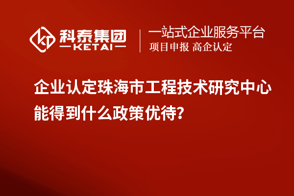 企業(yè)認(rèn)定珠海市工程技術(shù)研究中心能得到什么政策優(yōu)待？