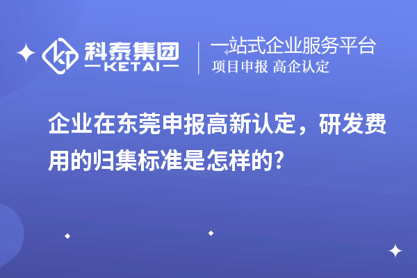 企業(yè)在東莞申報高新認定，研發(fā)費用的歸集標準是怎樣的?