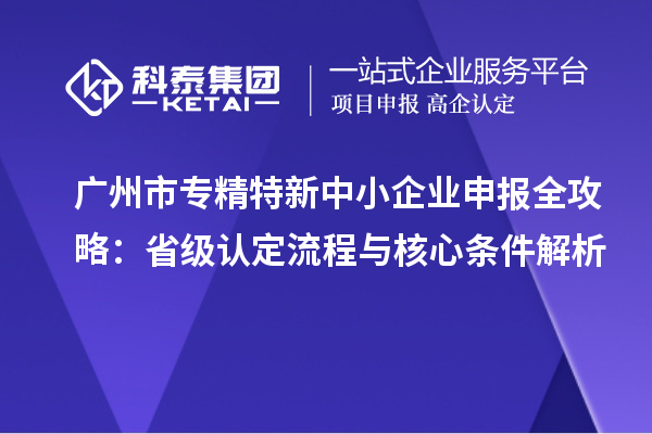 廣州市專精特新中小企業(yè)申報全攻略：省級認(rèn)定流程與核心條件解析