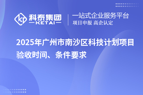 2025年廣州市南沙區(qū)科技計劃項目驗收時間、條件要求