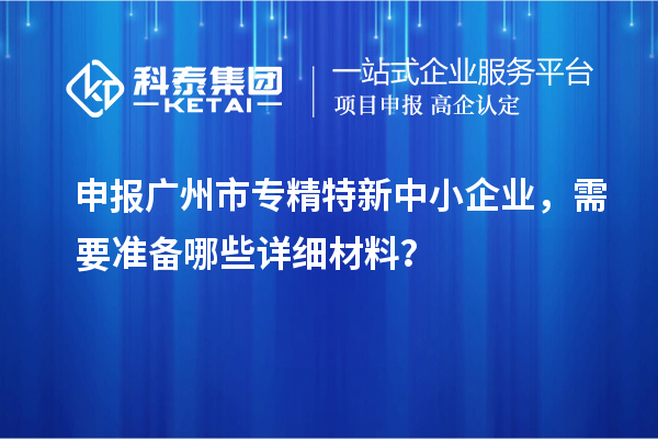 申報廣州市專精特新中小企業(yè)，需要準(zhǔn)備哪些詳細材料？
