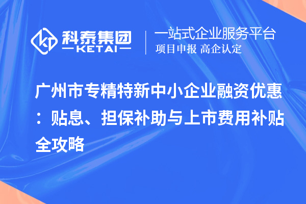 廣州市專精特新中小企業(yè)融資優(yōu)惠：貼息、擔(dān)保補助與上市費用補貼全攻略