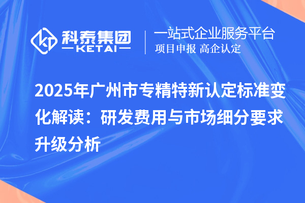 2025年<a href=http://www.bxlmsc.com/guangzhou/ target=_blank class=infotextkey>廣州市專精特新</a>認定標準變化解讀：研發(fā)費用與市場細分要求升級分析