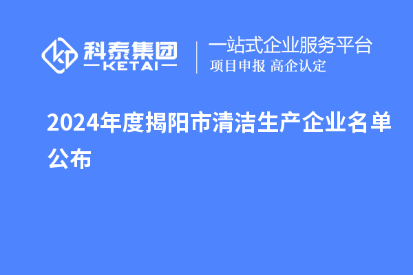 2024年度揭陽市<a href=http://www.bxlmsc.com/fuwu/qingjieshengchan.html target=_blank class=infotextkey>清潔生產(chǎn)企業(yè)</a>名單公布