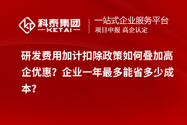研發(fā)費用加計扣除政策如何疊加高企優(yōu)惠？企業(yè)一年最多能省多少成本？