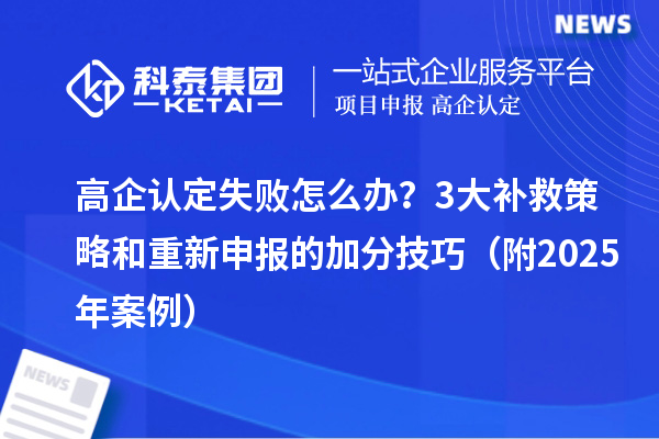 高企認定失敗怎么辦？3大補救策略和重新申報的加分技巧（附2025年案例）