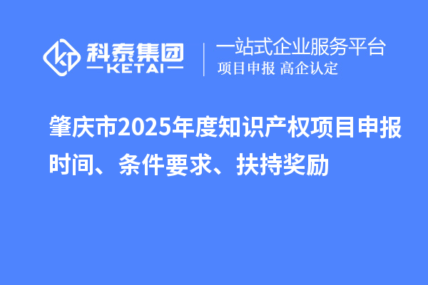 肇慶市2025年度知識(shí)產(chǎn)權(quán)項(xiàng)目申報(bào)時(shí)間、條件要求、扶持獎(jiǎng)勵(lì)