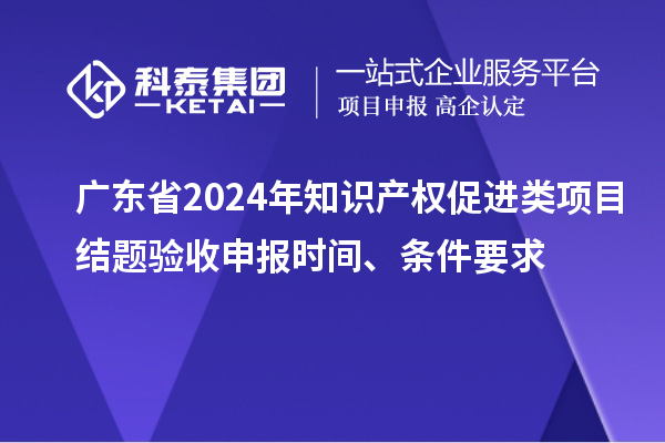 廣東省2024年知識(shí)產(chǎn)權(quán)促進(jìn)類項(xiàng)目結(jié)題驗(yàn)收申報(bào)時(shí)間、條件要求