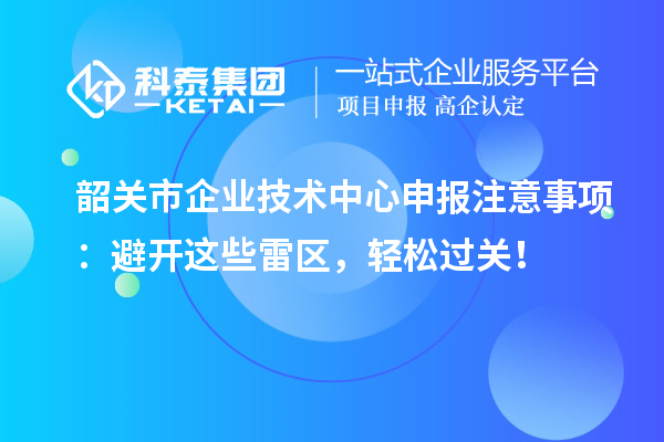 韶關(guān)市企業(yè)技術(shù)中心申報注意事項：避開這些雷區(qū)，輕松過關(guān)！