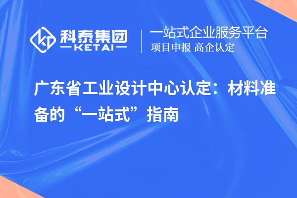 廣東省工業(yè)設(shè)計中心認定：材料準備的“一站式”指南