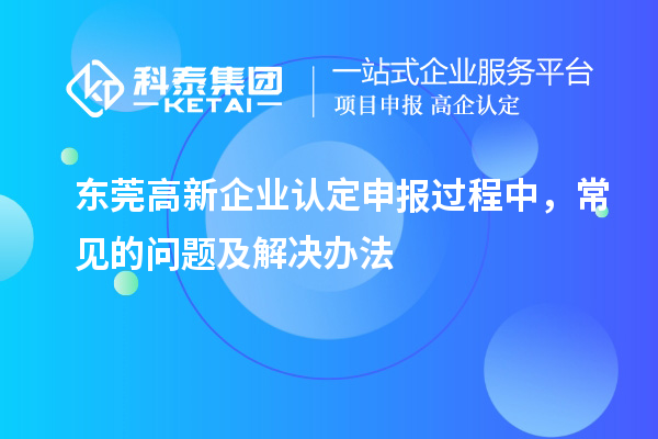 東莞高新企業(yè)認(rèn)定申報(bào)過程中，常見的問題及解決辦法