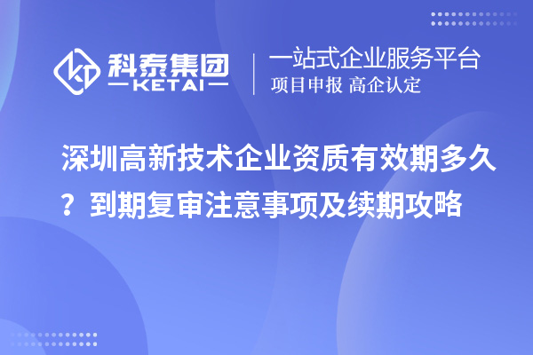 深圳高新技術(shù)企業(yè)資質(zhì)有效期多久？到期復(fù)審注意事項(xiàng)及續(xù)期攻略
