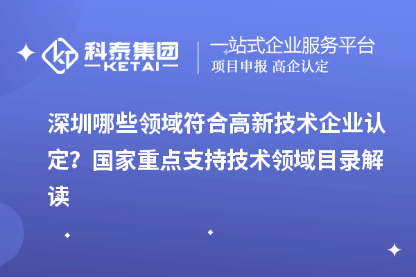 深圳哪些領(lǐng)域符合高新技術(shù)企業(yè)認(rèn)定？國家重點(diǎn)支持技術(shù)領(lǐng)域目錄解讀