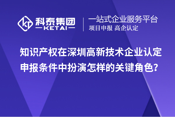 知識產(chǎn)權(quán)在深圳高新技術(shù)企業(yè)認(rèn)定申報(bào)條件中扮演怎樣的關(guān)鍵角色？