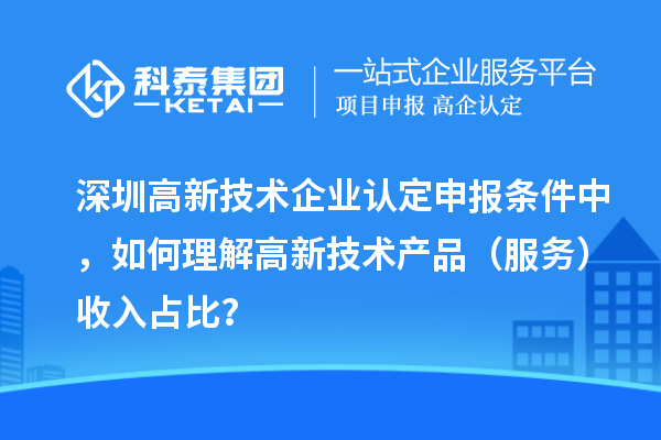 深圳高新技術(shù)企業(yè)認(rèn)定申報(bào)條件中，如何理解高新技術(shù)產(chǎn)品（服務(wù)）收入占比？