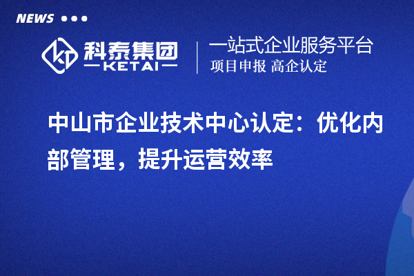 中山市企業(yè)技術中心認定：優(yōu)化內(nèi)部管理，提升運營效率