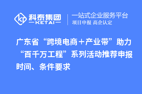 廣東省“跨境電商＋產(chǎn)業(yè)帶”助力“百千萬工程”系列活動推薦申報時間、條件要求