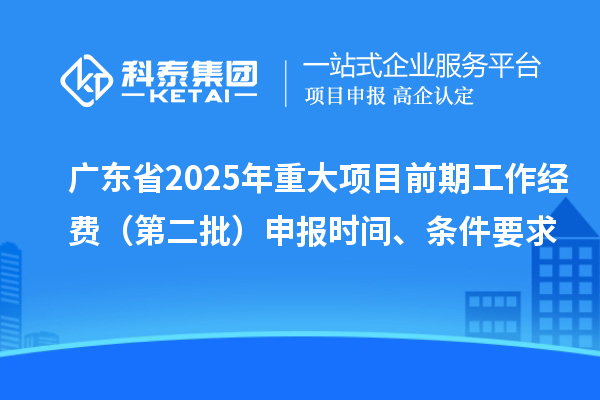 廣東省2025年重大項(xiàng)目前期工作經(jīng)費(fèi)（第二批）申報(bào)時(shí)間、條件要求