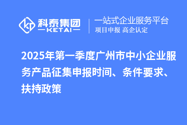 2025年第一季度廣州市中小企業(yè)服務(wù)產(chǎn)品征集申報時間、條件要求、扶持政策
