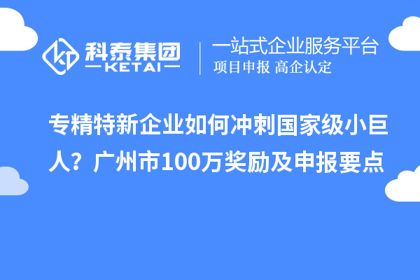 專(zhuān)精特新企業(yè)如何沖刺國(guó)家級(jí)小巨人？廣州市100萬(wàn)獎(jiǎng)勵(lì)及申報(bào)要點(diǎn)