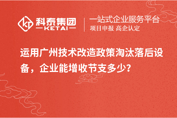 運用廣州技術(shù)改造政策淘汰落后設(shè)備，企業(yè)能增收節(jié)支多少？