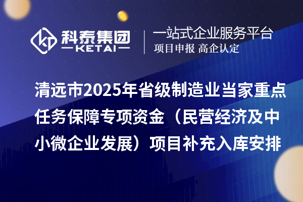 清遠(yuǎn)市2025年省級(jí)制造業(yè)當(dāng)家重點(diǎn)任務(wù)保障專項(xiàng)資金（民營(yíng)經(jīng)濟(jì)及中小微企業(yè)發(fā)展）項(xiàng)目補(bǔ)充入庫(kù)安排計(jì)劃的公示