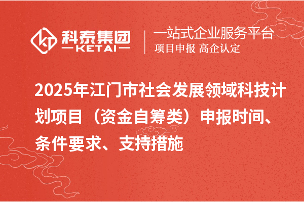 2025年江門市社會發(fā)展領(lǐng)域科技計劃項目（資金自籌類）申報時間、條件要求、支持措施