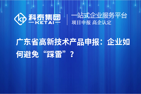 廣東省高新技術(shù)產(chǎn)品申報：企業(yè)如何避免“踩雷”？