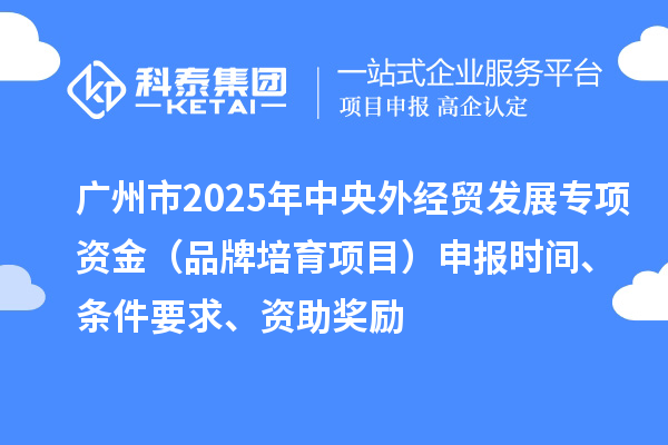 廣州市2025年中央外經(jīng)貿(mào)發(fā)展專項(xiàng)資金（品牌培育項(xiàng)目）申報(bào)時(shí)間、條件要求、資助獎(jiǎng)勵(lì)