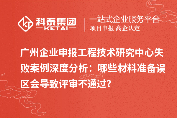 廣州企業(yè)申報(bào)工程技術(shù)研究中心失敗案例深度分析：哪些材料準(zhǔn)備誤區(qū)會(huì)導(dǎo)致評(píng)審不通過(guò)？