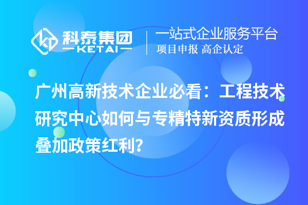 廣州高新技術(shù)企業(yè)必看：工程技術(shù)研究中心如何與專(zhuān)精特新資質(zhì)形成疊加政策紅利？