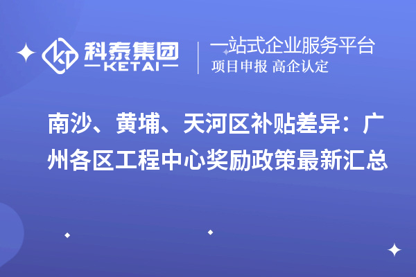 南沙、黃埔、天河區(qū)補(bǔ)貼差異：廣州各區(qū)工程中心獎(jiǎng)勵(lì)政策最新匯總
