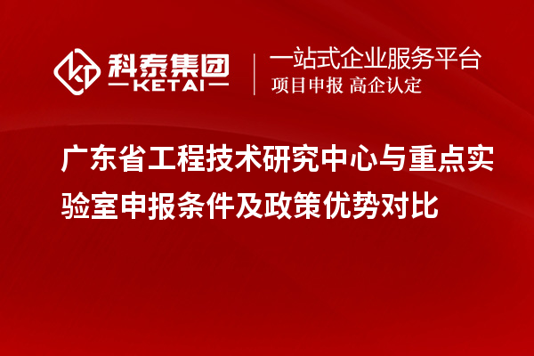 廣東省工程技術(shù)研究中心與重點(diǎn)實(shí)驗(yàn)室申報(bào)條件及政策優(yōu)勢(shì)對(duì)比