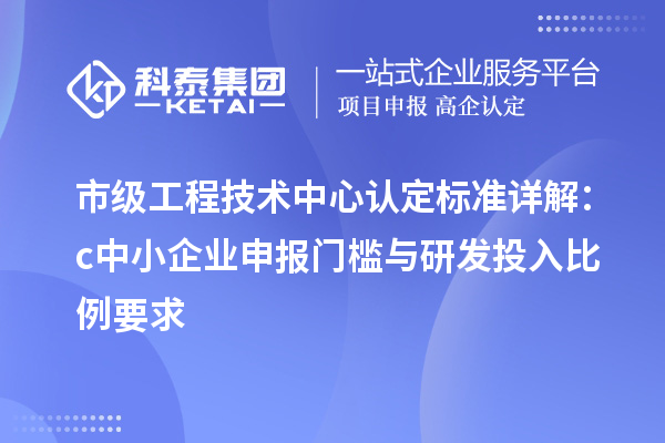 市級(jí)工程技術(shù)中心認(rèn)定標(biāo)準(zhǔn)詳解：c中小企業(yè)申報(bào)門(mén)檻與研發(fā)投入比例要求