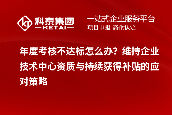年度考核不達標怎么辦？維持企業(yè)技術中心資質(zhì)與持續(xù)獲得補貼的應對策略