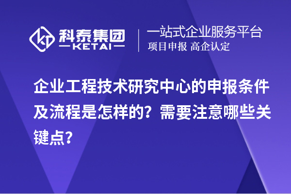 企業(yè)工程技術(shù)研究中心的申報(bào)條件及流程是怎樣的？需要注意哪些關(guān)鍵點(diǎn)？