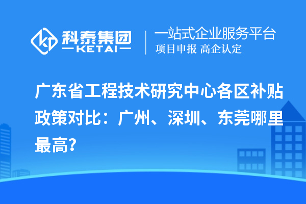 廣東省工程技術(shù)研究中心各區(qū)補(bǔ)貼政策對(duì)比：廣州、深圳、東莞哪里最高？